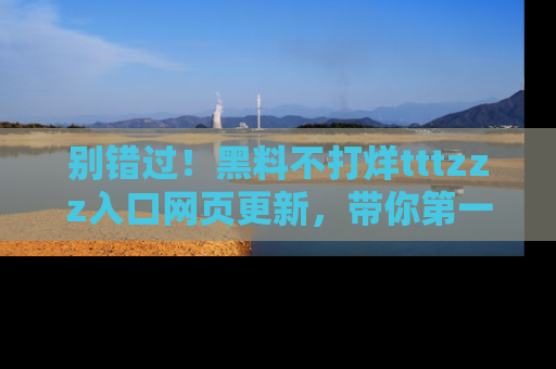 别错过！黑料不打烊tttzzz入口网页更新，带你第一时间了解最新动态！
