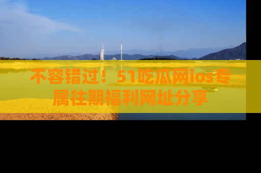 不容错过！51吃瓜网ios专属往期福利网址分享