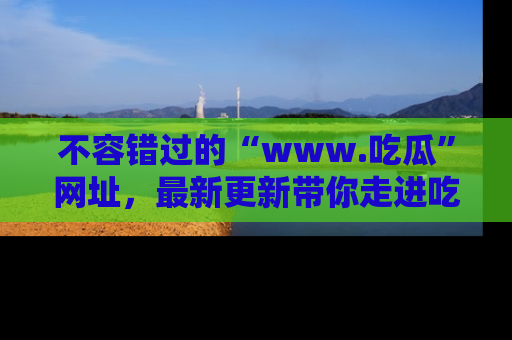不容错过的“www.吃瓜”网址，最新更新带你走进吃瓜新时尚