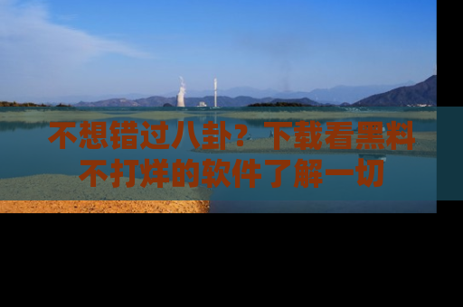 不想错过八卦？下载看黑料不打烊的软件了解一切