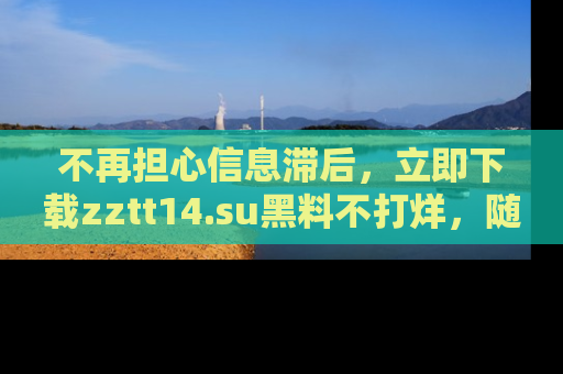 不再担心信息滞后，立即下载zztt14.su黑料不打烊，随时获取新鲜黑料！