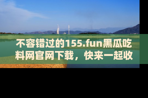 不容错过的155.fun黑瓜吃料网官网下载，快来一起收藏吃瓜新动态吧！