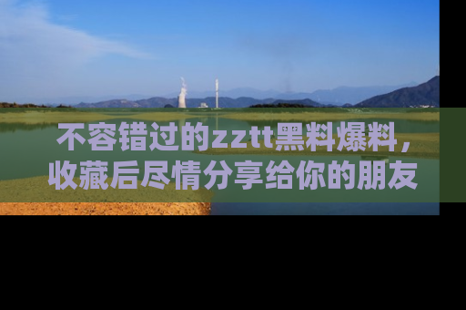 不容错过的zztt黑料爆料，收藏后尽情分享给你的朋友