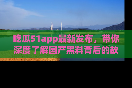 吃瓜51app最新发布，带你深度了解国产黑料背后的故事！