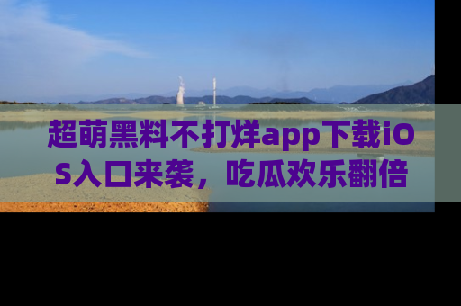 超萌黑料不打烊app下载iOS入口来袭，吃瓜欢乐翻倍！