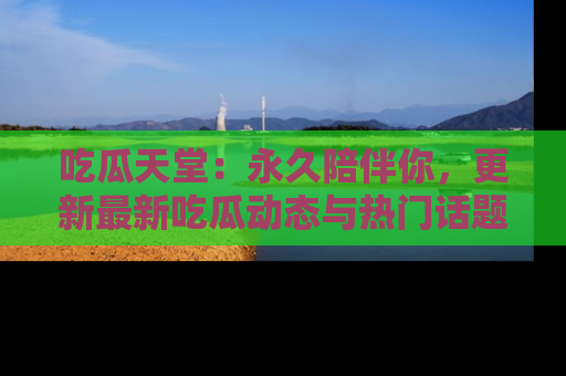 吃瓜天堂：永久陪伴你，更新最新吃瓜动态与热门话题
