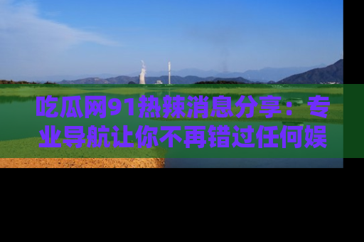 吃瓜网91热辣消息分享：专业导航让你不再错过任何娱乐八卦