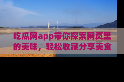 吃瓜网app带你探索网页里的美味，轻松收藏分享美食秘笈