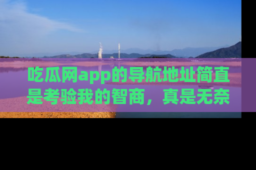 吃瓜网app的导航地址简直是考验我的智商，真是无奈！
