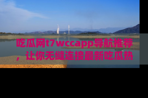 吃瓜网t7wccapp导航推荐，让你无缝连接最新吃瓜热点内容！
