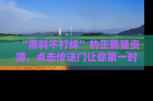 “黑料不打烊”的正能量资源，点击传送门让你第一时间获取最新入口资讯！
