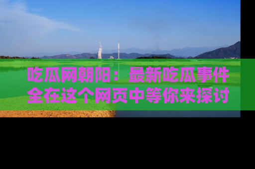 吃瓜网朝阳：最新吃瓜事件全在这个网页中等你来探讨！