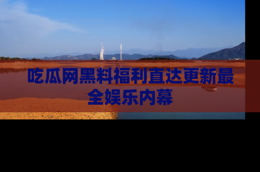 吃瓜网黑料福利直达更新最全娱乐内幕