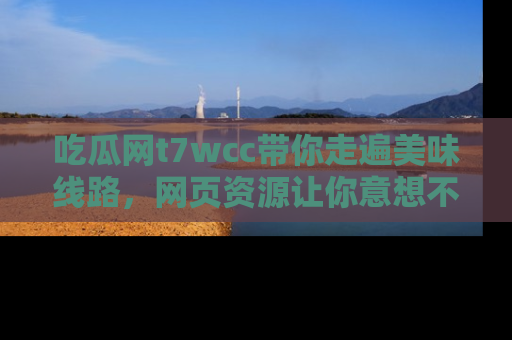 吃瓜网t7wcc带你走遍美味线路，网页资源让你意想不到！