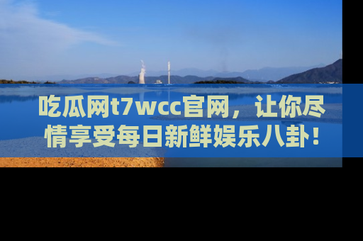吃瓜网t7wcc官网，让你尽情享受每日新鲜娱乐八卦！
