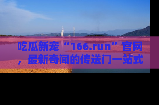 吃瓜新宠“166.run”官网，最新奇闻的传送门一站式体验