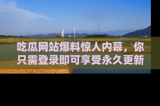 吃瓜网站爆料惊人内幕，你只需登录即可享受永久更新服务！