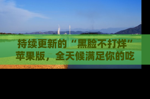持续更新的“黑脸不打烊”苹果版，全天候满足你的吃瓜需求！