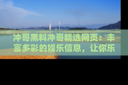 冲哥黑料冲哥精选网页：丰富多彩的娱乐信息，让你乐不停息