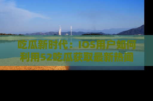 吃瓜新时代：IOS用户如何利用52吃瓜获取最新热闻