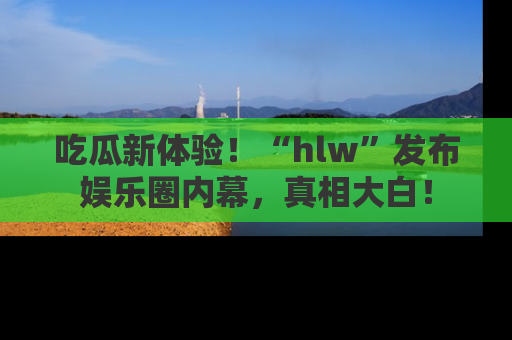 吃瓜新体验！“hlw”发布娱乐圈内幕，真相大白！