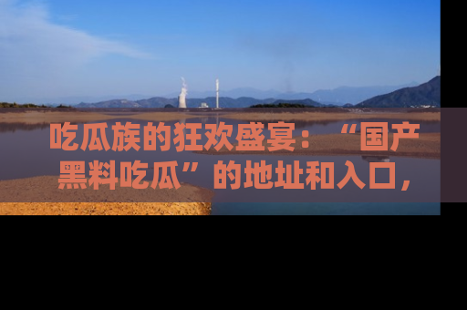 吃瓜族的狂欢盛宴：“国产黑料吃瓜”的地址和入口，让你尽情享受流行文化！