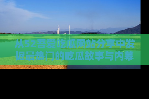 从52吾爱吃瓜网站分享中发掘最热门的吃瓜故事与内幕