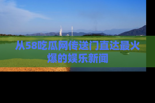 从58吃瓜网传送门直达最火爆的娱乐新闻