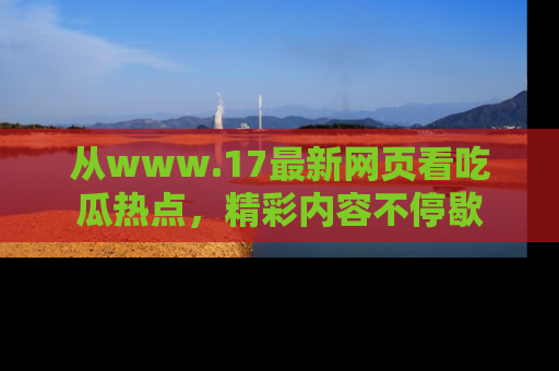 从www.17最新网页看吃瓜热点，精彩内容不停歇