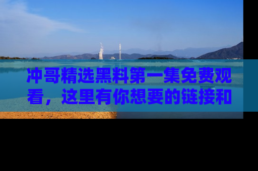 冲哥精选黑料第一集免费观看，这里有你想要的链接和内幕！