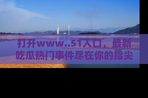 打开www..51入口，最新吃瓜热门事件尽在你的指尖，马上来看看！