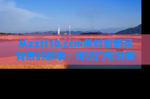 从zztt10.ccm黑料看明星背后的故事：传送门引导我们探索真相！