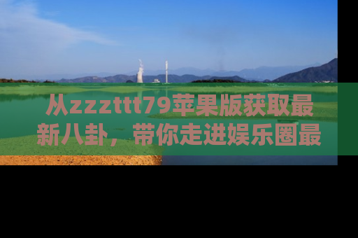 从zzzttt79苹果版获取最新八卦，带你走进娱乐圈最热内幕！