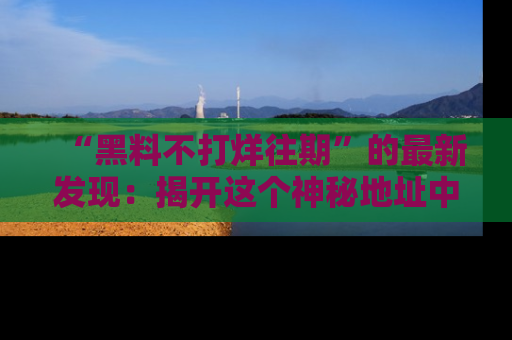 “黑料不打烊往期”的最新发现：揭开这个神秘地址中的爆笑黑料面纱