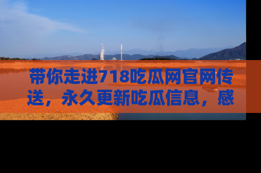 带你走进718吃瓜网官网传送，永久更新吃瓜信息，感受娱乐圈的风云变幻！