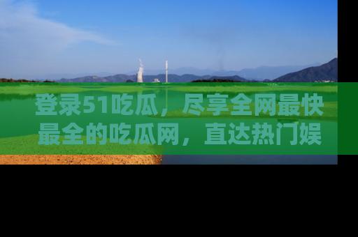 登录51吃瓜，尽享全网最快最全的吃瓜网，直达热门娱乐新闻！