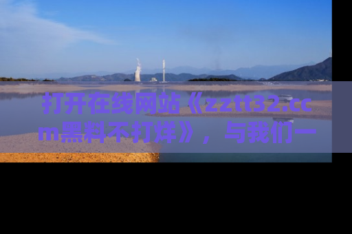 打开在线网站《zztt32.ccm黑料不打烊》，与我们一起揭露那些鲜为人知的黑料与明星秘密！