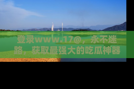 登录www.17@，永不迷路，获取最强大的吃瓜神器，解锁娱乐新动态。