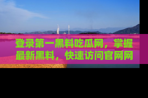 登录第一黑料吃瓜网，掌握最新黑料，快速访问官网网址体验。