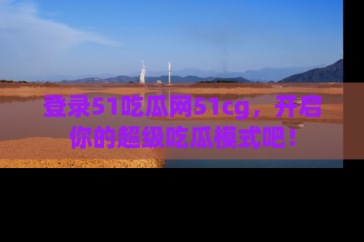 登录51吃瓜网51cg，开启你的超级吃瓜模式吧！