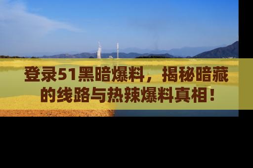 登录51黑暗爆料，揭秘暗藏的线路与热辣爆料真相！