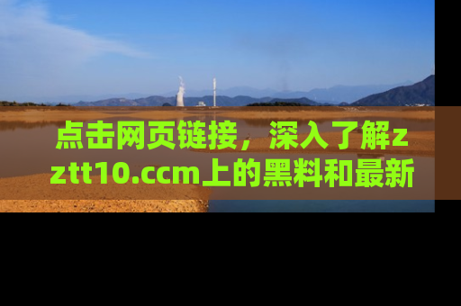 点击网页链接，深入了解zztt10.ccm上的黑料和最新消息！
