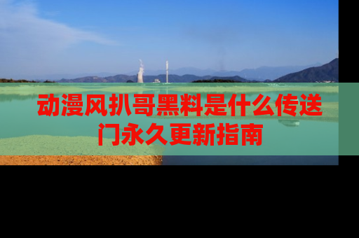 动漫风扒哥黑料是什么传送门永久更新指南
