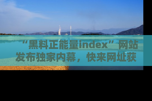 “黑料正能量index”网站发布独家内幕，快来网址获取精彩内容吧！