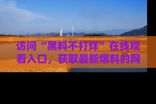 访问“黑料不打烊”在线观看入口，获取最新爆料的网址！