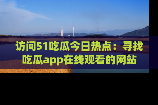 访问51吃瓜今日热点：寻找吃瓜app在线观看的网站