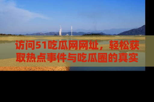访问51吃瓜网网址，轻松获取热点事件与吃瓜圈的真实地址