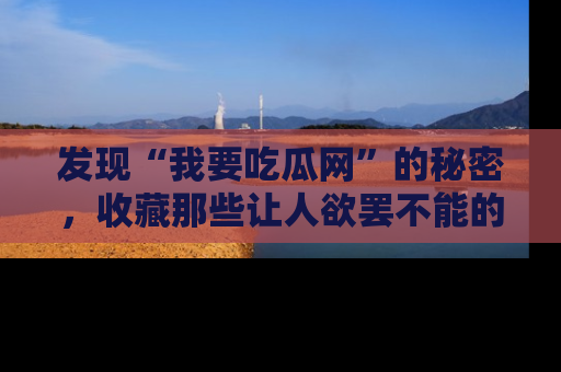 发现“我要吃瓜网”的秘密，收藏那些让人欲罢不能的吃瓜段子。