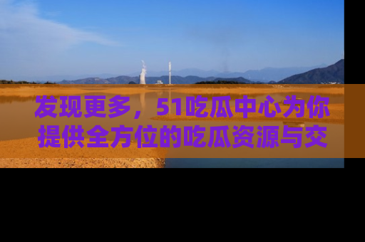 发现更多，51吃瓜中心为你提供全方位的吃瓜资源与交流平台