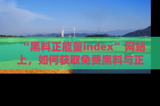 “黑料正能量index”网站上，如何获取免费黑料与正能量资讯？